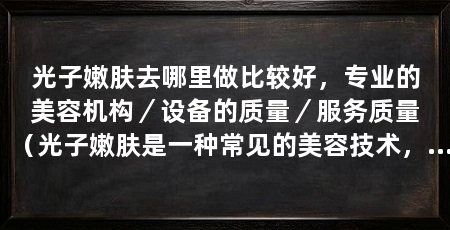 光子嫩肤去哪里做比较好，专业的美容机构／设备的质量／服务质量（光子嫩肤是一种常见的美容技术，可以改善肌肤质地、淡化色斑和细纹