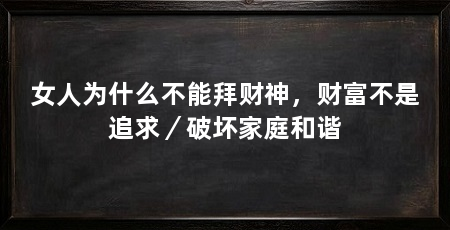 女人为什么不能拜财神，财富不是追求／破坏家庭和谐