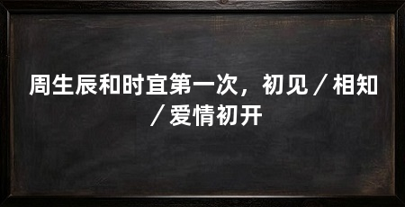 周生辰和时宜第一次，初见／相知／爱情初开