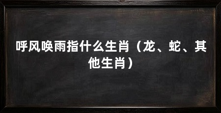 呼风唤雨指什么生肖(龙、蛇、其他生肖)