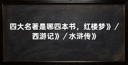 四大名著是哪四本书,红楼梦》/西游记》/水浒传》