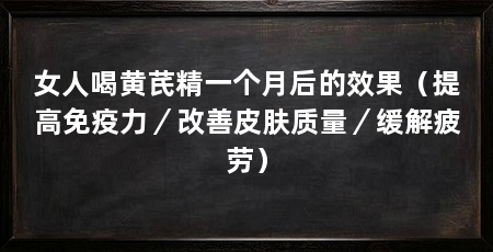 女人喝黄芪精一个月后的效果（提高免疫力／改善皮肤质量／缓解疲劳）