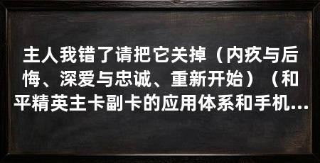 主人我错了请把它关掉(内疚与后悔、深爱与忠诚、重新开始)(和平精英主卡副卡的应用体系和手机号的应用题和应用题