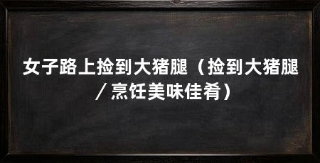 女子路上捡到大猪腿（捡到大猪腿／烹饪美味佳肴）