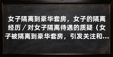 女子隔离到豪华套房,女子的隔离经历/对女子隔离待遇的质疑(女子被隔离到豪华套房,引发关注和热议,引发公众质疑和不满