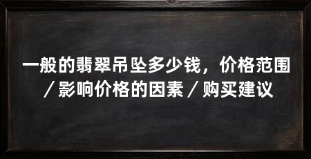一般的翡翠吊坠多少钱，价格范围／影响价格的因素／购买建议
