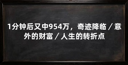 1分钟后又中954万,奇迹降临/意外的财富/人生的转折点
