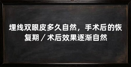 埋线双眼皮多久自然，手术后的恢复期／术后效果逐渐自然