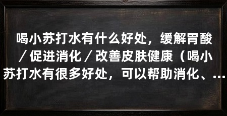 喝小苏打水有什么好处，缓解胃酸／促进消化／改善皮肤健康（喝小苏打水有很多好处，可以帮助消化、减轻胃酸、改善皮肤健康等
