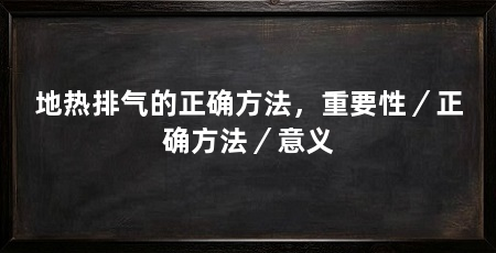 地热排气的正确方法,重要性/正确方法/意义
