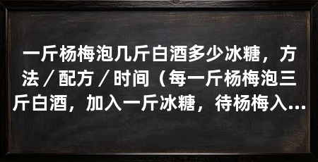 一斤杨梅泡几斤白酒多少冰糖，方法／配方／时间（每一斤杨梅泡三斤白酒，加入一斤冰糖，待杨梅入味后即可享用