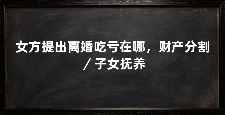 女方提出离婚吃亏在哪，财产分割／子女抚养