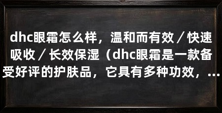 dhc眼霜怎么样，温和而有效／快速吸收／长效保湿（dhc眼霜是一款备受好评的护肤品，它具有多种功效，能够有效改善眼部肌肤问题