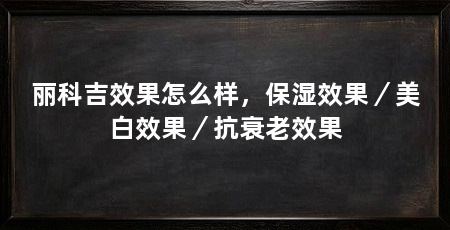 丽科吉效果怎么样，保湿效果／美白效果／抗衰老效果