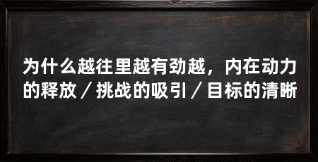为什么越往里越有劲越,内在动力的释放/挑战的吸引/目标的清晰