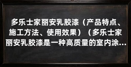 多乐士家丽安乳胶漆（产品特点、施工方法、使用效果）（多乐士家丽安乳胶漆是一种高质量的室内涂料，具有多项优点