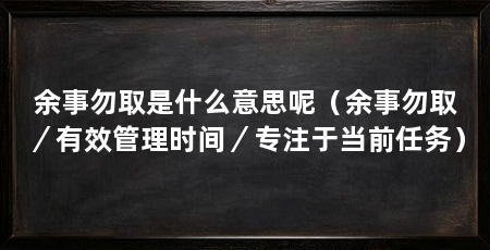 余事勿取是什么意思呢(余事勿取/有效管理时间/专注于当前任务)