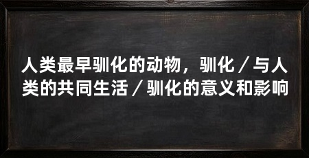 人类最早驯化的动物,驯化/与人类的共同生活/驯化的意义和影响