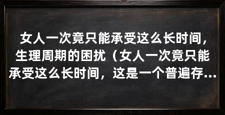 女人一次竟只能承受这么长时间，生理周期的困扰（女人一次竟只能承受这么长时间，这是一个普遍存在的问题