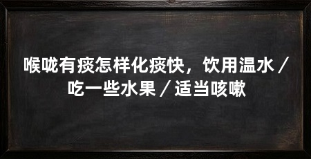 喉咙有痰怎样化痰快，饮用温水／吃一些水果／适当咳嗽