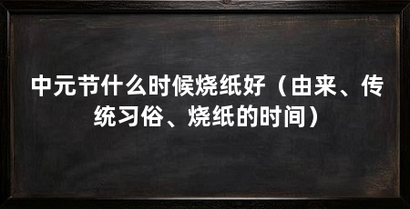 中元节什么时候烧纸好（由来、传统习俗、烧纸的时间）
