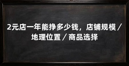 2元店一年能挣多少钱,店铺规模/地理位置/商品选择