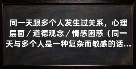 同一天跟多个人发生过关系,心理层面/道德观念/情感困惑(同一天与多个人是一种复杂而敏感的话题,从不同角度探讨这一现象