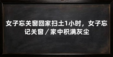 女子忘关窗回家扫土1小时,女子忘记关窗/家中积满灰尘