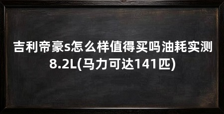 吉利帝豪s怎么样值得买吗油耗实测8.2L(马力可达141匹)