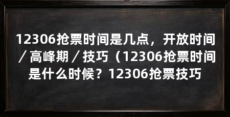 12306抢票时间是几点,开放时间/高峰期/技巧(12306抢票时间是什么时候?12306抢票技巧