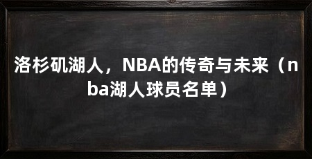洛杉矶湖人，NBA的传奇与未来（nba湖人球员名单）