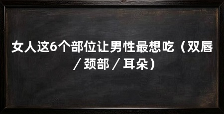 女人这6个部位让男性最想吃(双唇/颈部/耳朵)