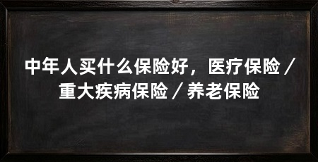中年人买什么保险好，医疗保险／重大疾病保险／养老保险