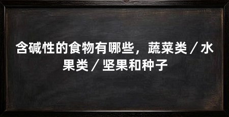 含碱性的食物有哪些,蔬菜类/水果类/坚果和种子
