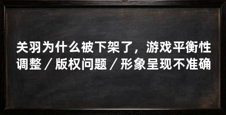 关羽为什么被下架了,游戏平衡性调整/版权问题/形象呈现不准确