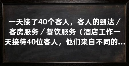 一天接了40个客人,客人的到达/客房服务/餐饮服务(酒店工作一天接待40位客人,他们来自不同的地方