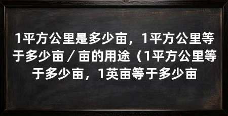 1平方公里是多少亩，1平方公里等于多少亩／亩的用途（1平方公里等于多少亩，1英亩等于多少亩
