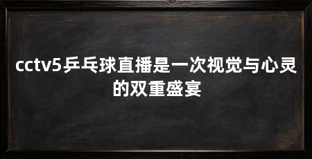 cctv5乒乓球直播是一次视觉与心灵的双重盛宴