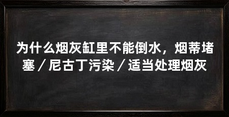 为什么烟灰缸里不能倒水，烟蒂堵塞／尼古丁污染／适当处理烟灰