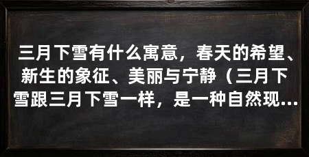 三月下雪有什么寓意,春天的希望、新生的象征、美丽与宁静(三月下雪跟三月下雪一样,是一种自然现象,无所谓的好与坏