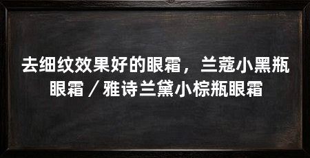 去细纹效果好的眼霜，兰蔻小黑瓶眼霜／雅诗兰黛小棕瓶眼霜