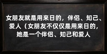 女朋友就是用来日的,伴侣、知己、爱人(女朋友不仅仅是用来日的,她是一个伴侣、知己和爱人