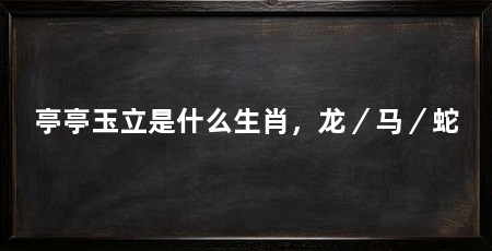 亭亭玉立是什么生肖，龙／马／蛇
