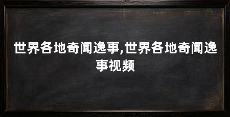 世界各地奇闻逸事,世界各地奇闻逸事视频