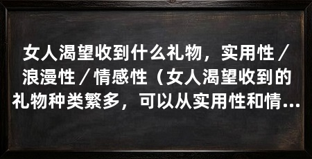 女人渴望收到什么礼物,实用性/浪漫性/情感性(女人渴望收到的礼物种类繁多,可以从实用性和情感性等方面来考虑