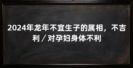 2024年龙年不宜生子的属相，不吉利／对孕妇身体不利