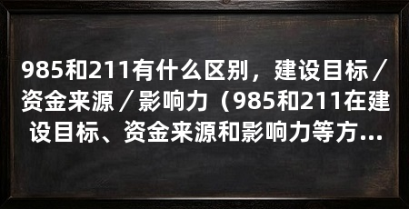 985和211有什么区别,建设目标/资金来源/影响力(985和211在建设目标、资金来源和影响力等方面发挥了重要作用