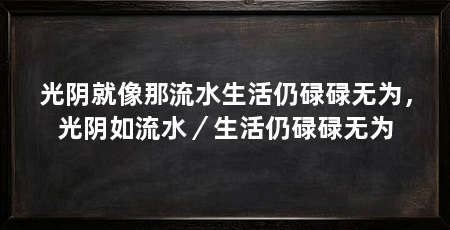 光阴就像那流水生活仍碌碌无为,光阴如流水/生活仍碌碌无为