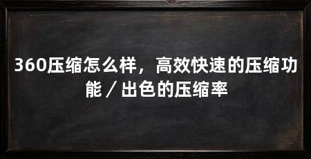 360压缩怎么样,高效快速的压缩功能/出色的压缩率
