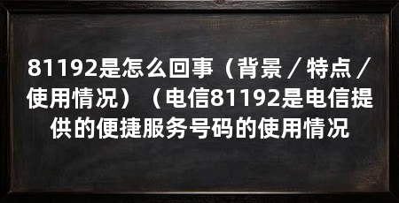 81192是怎么回事(背景/特点/使用情况)(电信81192是电信提供的便捷服务号码的使用情况